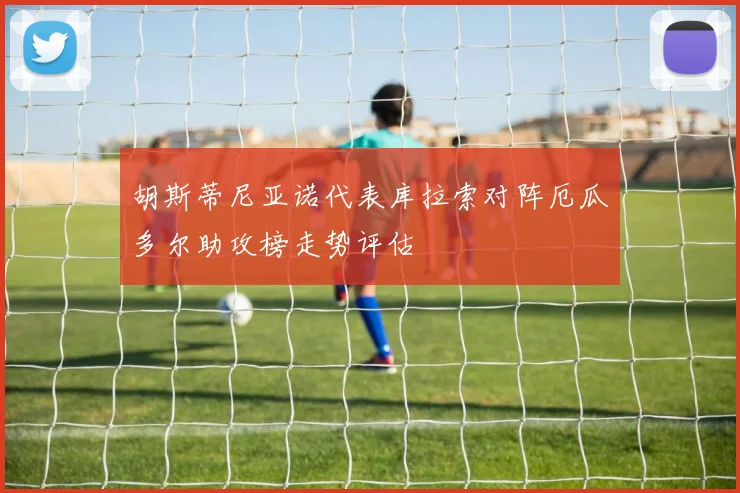 胡斯蒂尼亚诺代表库拉索对阵厄瓜多尔助攻榜走势评估