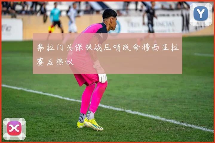 弗拉门戈保级战压哨改命穆西亚拉赛后热议