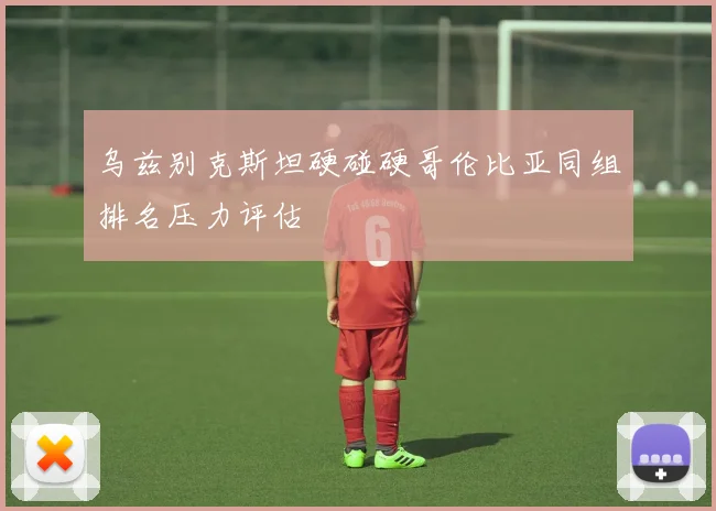 乌兹别克斯坦硬碰硬哥伦比亚同组排名压力评估