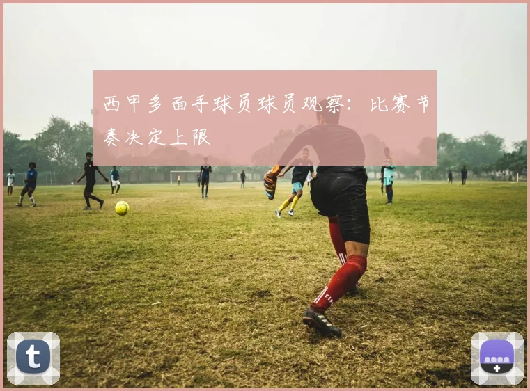西甲多面手球员球员观察：比赛节奏决定上限
