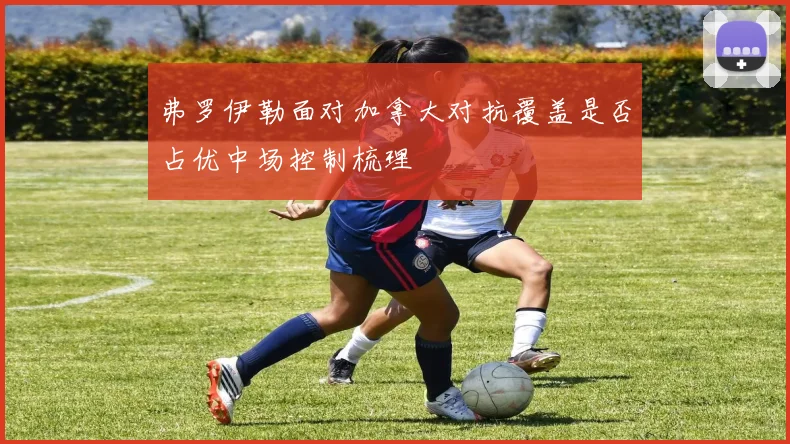 弗罗伊勒面对加拿大对抗覆盖是否占优中场控制梳理