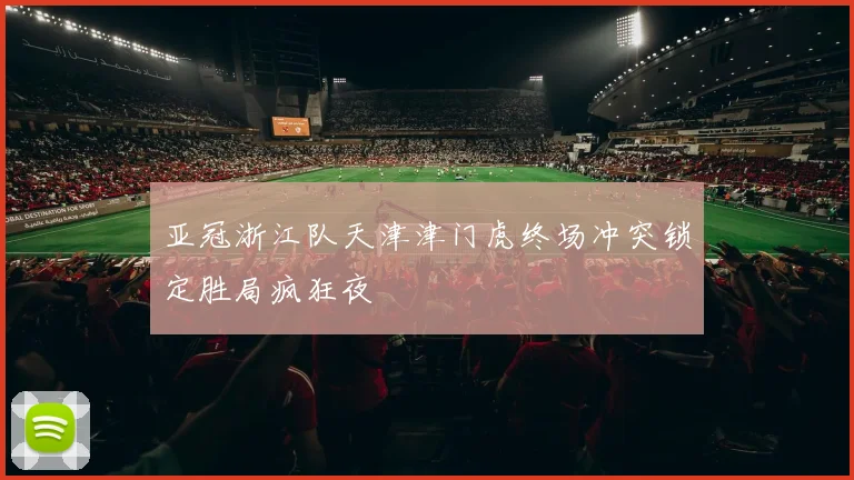 亚冠浙江队天津津门虎终场冲突锁定胜局疯狂夜