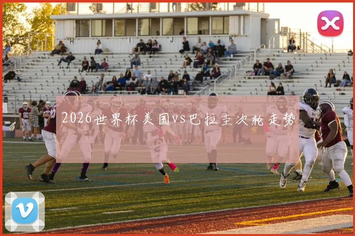 2026世界杯美国vs巴拉圭次轮走势
