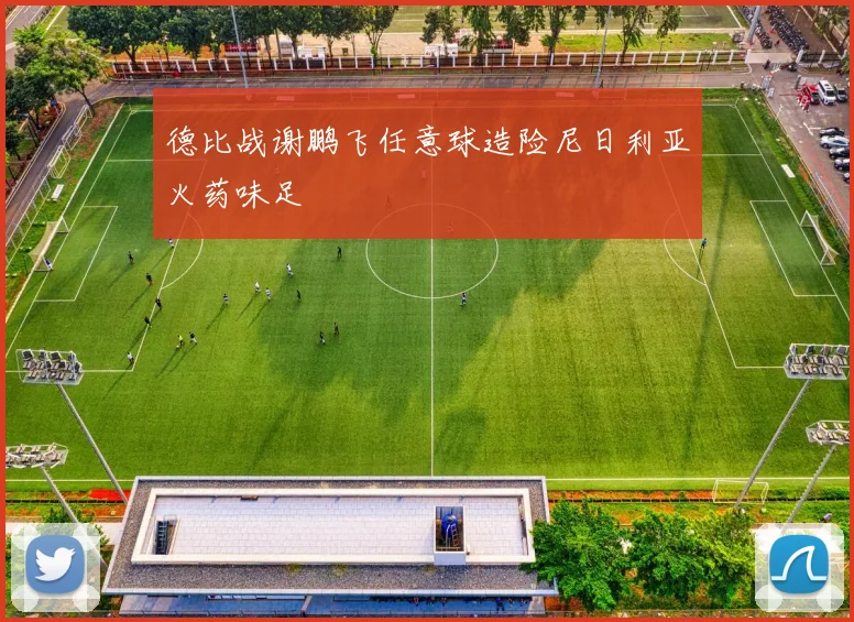 德比战谢鹏飞任意球造险尼日利亚火药味足