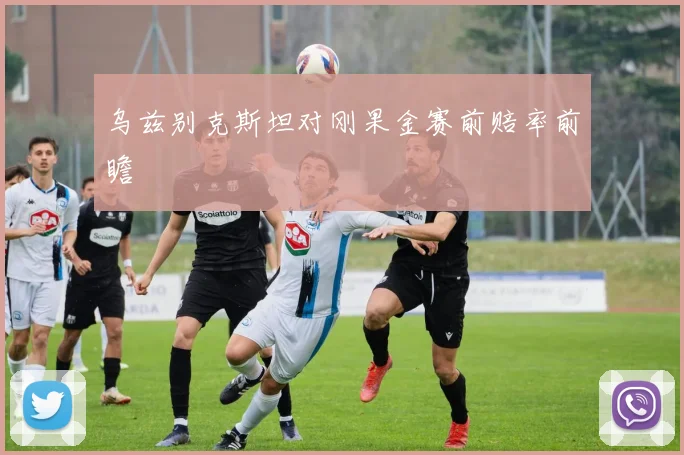 乌兹别克斯坦对刚果金赛前赔率前瞻