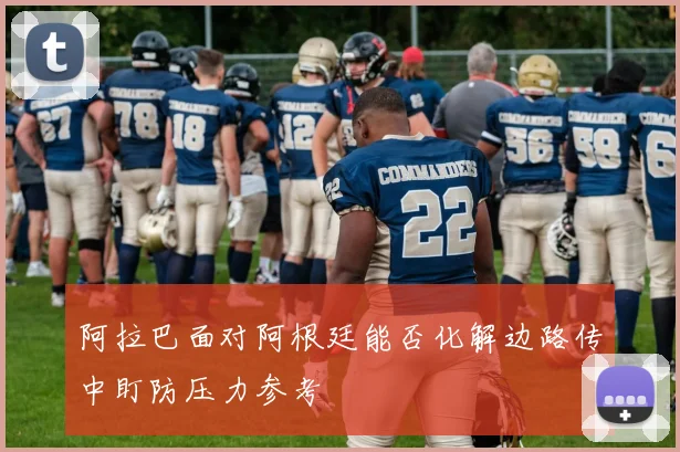 阿拉巴面对阿根廷能否化解边路传中盯防压力参考