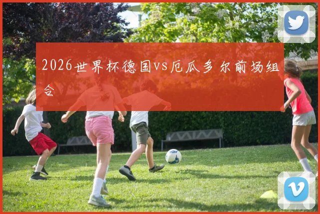 2026世界杯德国vs厄瓜多尔前场组合