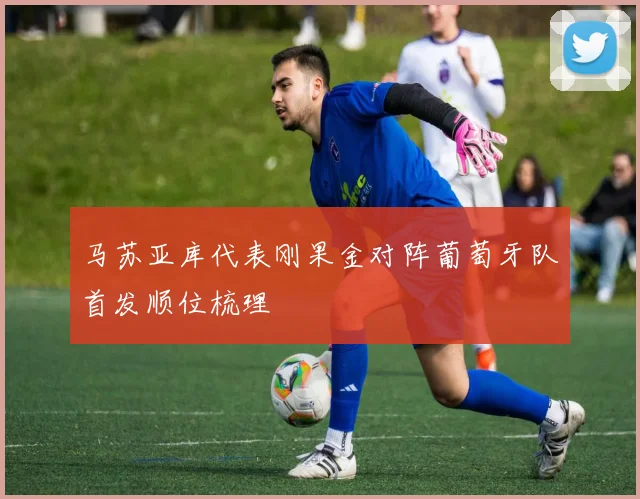 马苏亚库代表刚果金对阵葡萄牙队首发顺位梳理