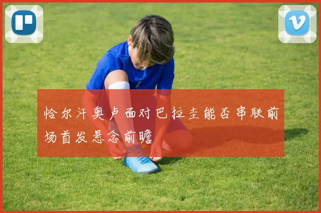 恰尔汗奥卢面对巴拉圭能否串联前场首发悬念前瞻