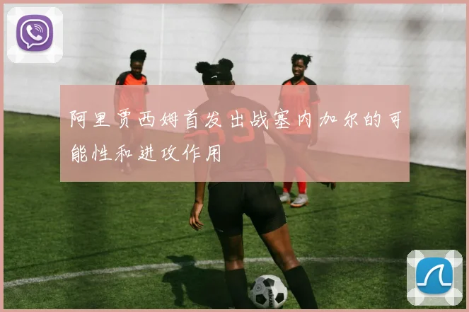 阿里贾西姆首发出战塞内加尔的可能性和进攻作用