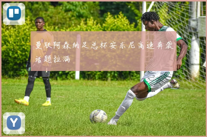 曼联阿森纳足总杯安东尼高速奔袭话题拉满