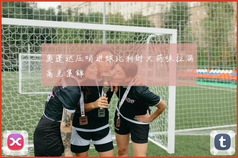 奥蓬达压哨进球比利时火药味拉满高光集锦