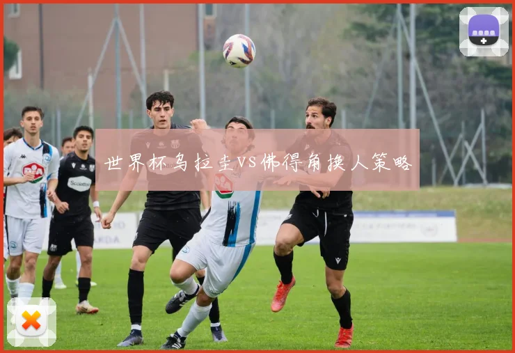 世界杯乌拉圭vs佛得角换人策略