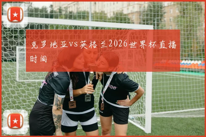 克罗地亚vs英格兰2026世界杯直播时间