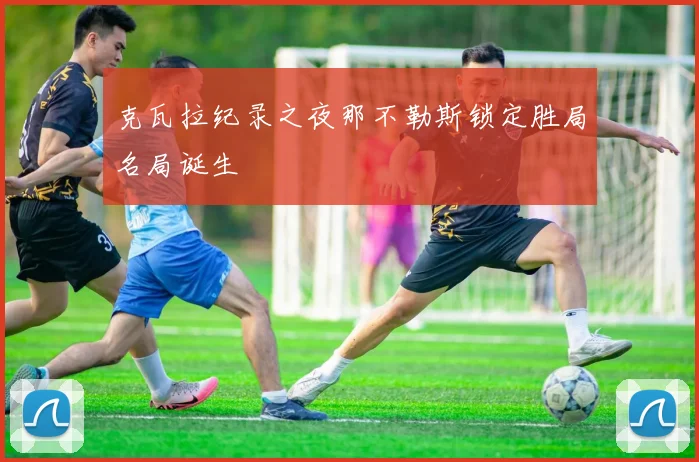 克瓦拉纪录之夜那不勒斯锁定胜局名局诞生