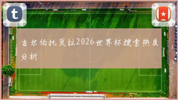 吉尔伯托莫拉2026世界杯搜索热度分析