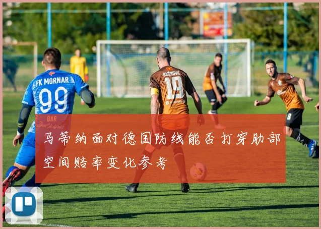 马蒂纳面对德国防线能否打穿肋部空间赔率变化参考