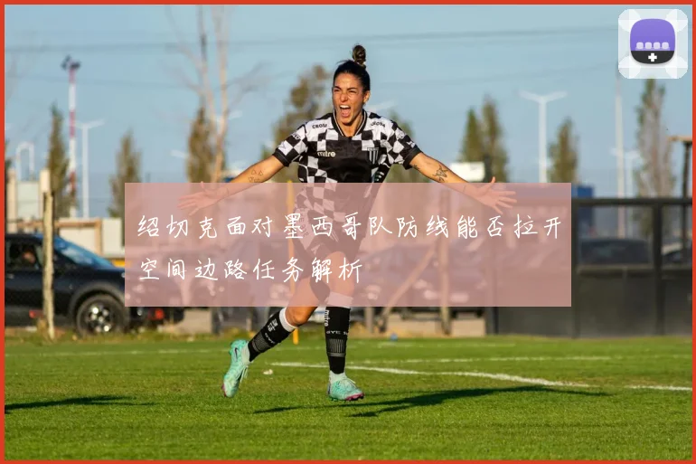 绍切克面对墨西哥队防线能否拉开空间边路任务解析