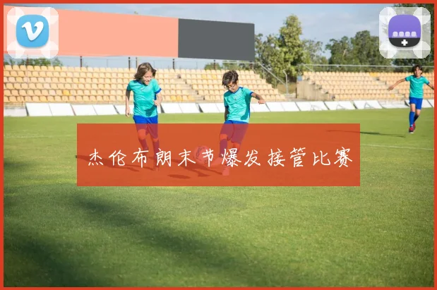 杰伦布朗末节爆发接管比赛