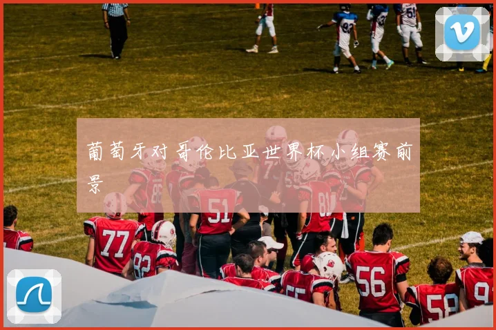葡萄牙对哥伦比亚世界杯小组赛前景