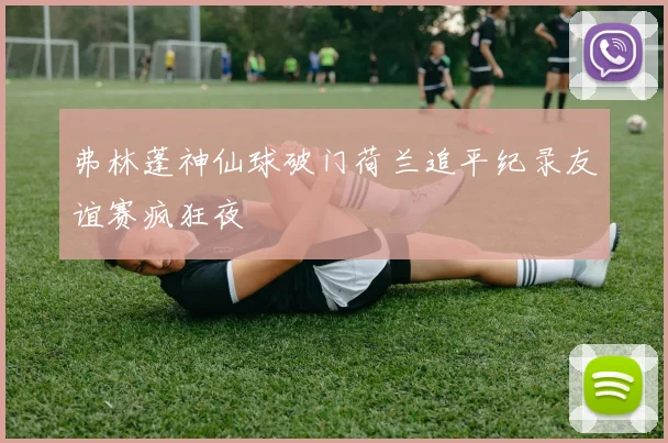 弗林蓬神仙球破门荷兰追平纪录友谊赛疯狂夜