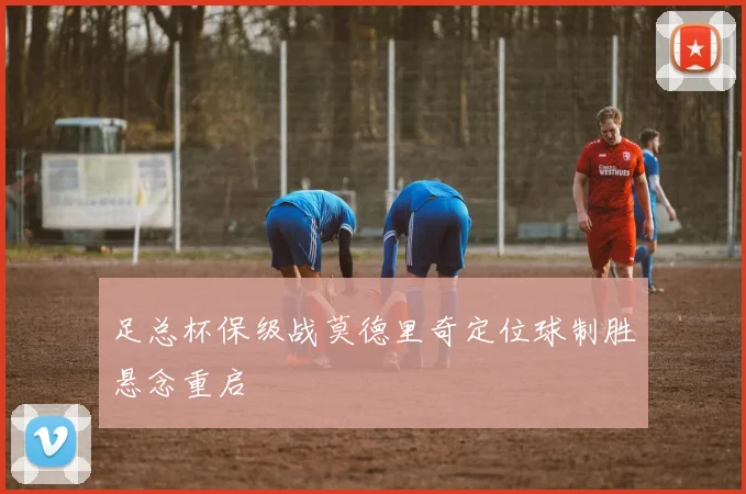 足总杯保级战莫德里奇定位球制胜悬念重启