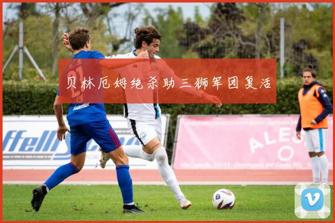 贝林厄姆绝杀助三狮军团复活