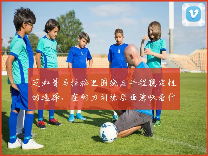 芝加哥马拉松里围绕后半程稳定性的选择，在耐力训练层面意味着什么