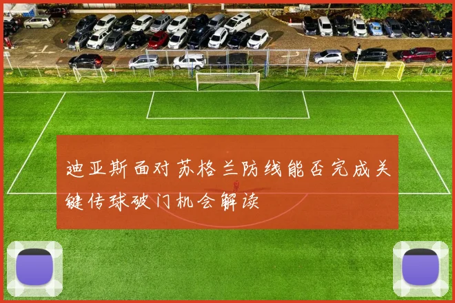 迪亚斯面对苏格兰防线能否完成关键传球破门机会解读