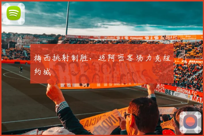 梅西挑射制胜，迈阿密客场力克纽约城