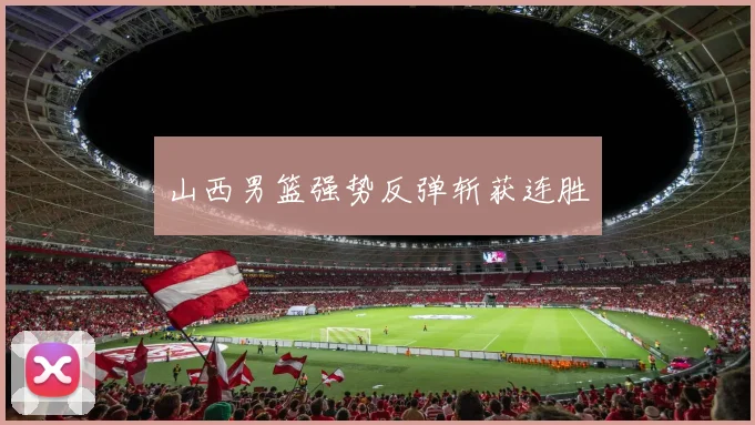 山西男篮强势反弹斩获连胜