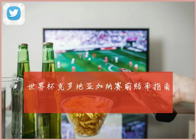 世界杯克罗地亚加纳赛前赔率指南