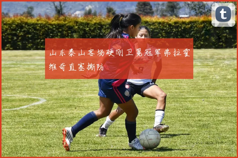 山东泰山客场硬刚卫冕冠军弗拉霍维奇直塞撕防