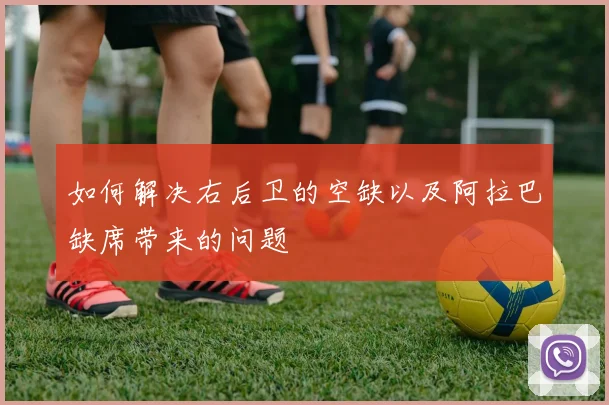 如何解决右后卫的空缺以及阿拉巴缺席带来的问题