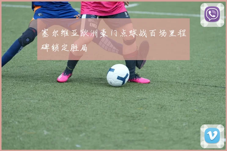 塞尔维亚欧洲豪门点球战百场里程碑锁定胜局