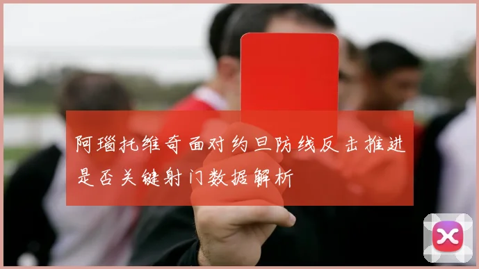 阿瑙托维奇面对约旦防线反击推进是否关键射门数据解析