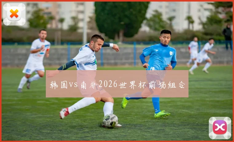 韩国vs南非2026世界杯前场组合