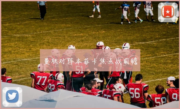 曼联对阵本菲卡焦点战前瞻