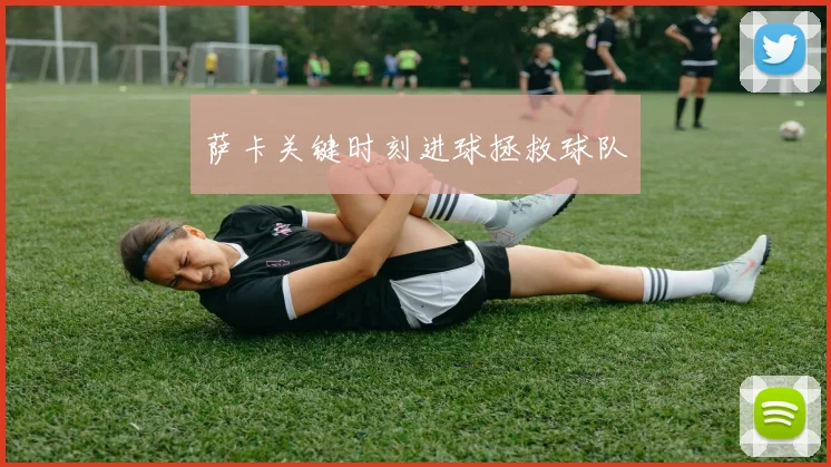 萨卡关键时刻进球拯救球队