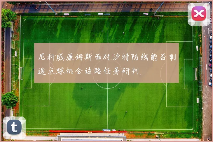 尼科威廉姆斯面对沙特防线能否制造点球机会边路任务研判