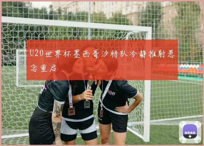 U20世界杯墨西哥沙特队冷静推射悬念重启