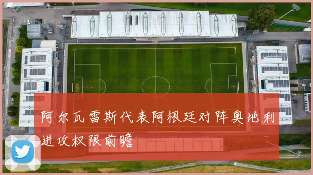 阿尔瓦雷斯代表阿根廷对阵奥地利进攻权限前瞻