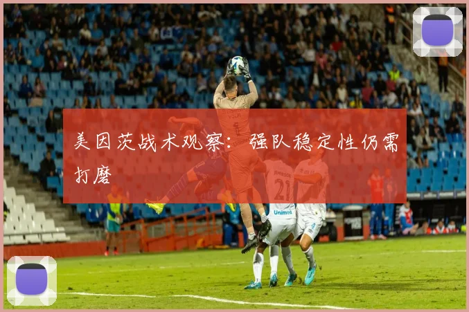 美因茨战术观察:强队稳定性仍需打磨