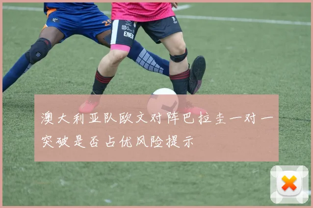 澳大利亚队欧文对阵巴拉圭一对一突破是否占优风险提示