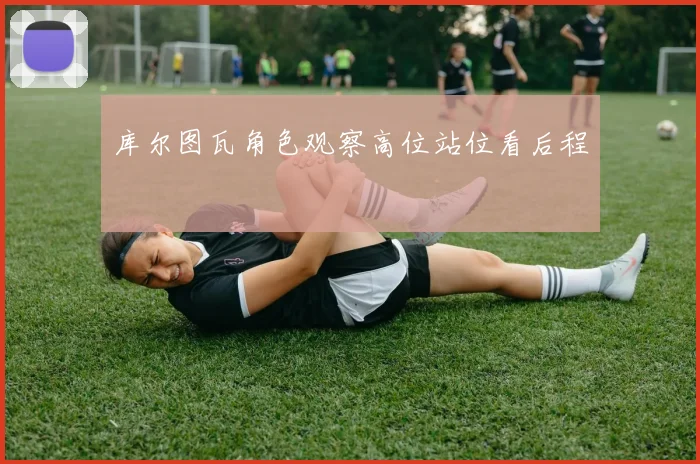 库尔图瓦角色观察高位站位看后程