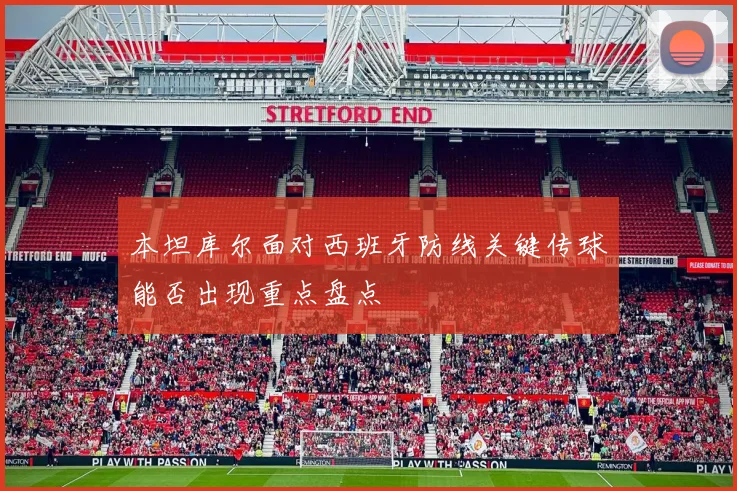 本坦库尔面对西班牙防线关键传球能否出现重点盘点