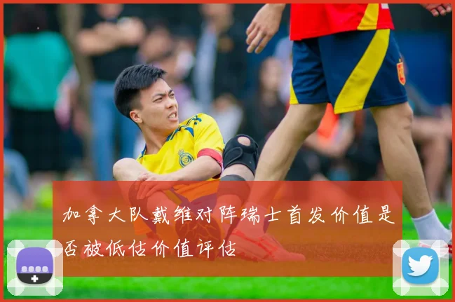加拿大队戴维对阵瑞士首发价值是否被低估价值评估