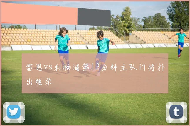 雷恩vs利物浦第13分钟主队门将扑出绝杀