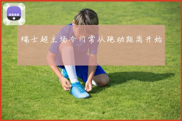 瑞士超主场冷门常从跑动距离开始