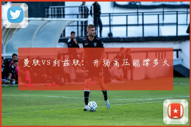 曼联vs利兹联：开场高压能撑多久